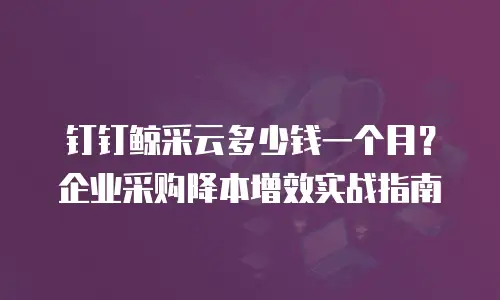 钉钉鲸采云多少钱一个月？企业采购降本增效实战指南