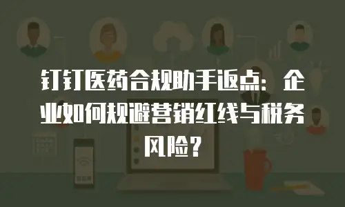 钉钉医药合规助手返点：企业如何规避营销红线与税务风险？