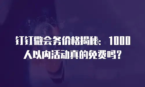 钉钉微会务价格揭秘：1000人以内活动真的免费吗？