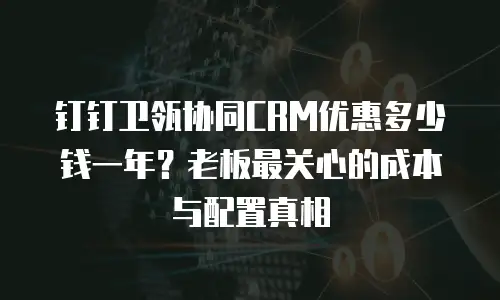 钉钉卫瓴协同CRM优惠多少钱一年？老板最关心的成本与配置真相