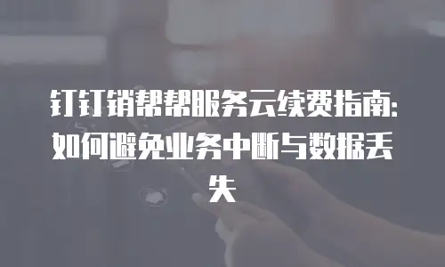 钉钉销帮帮服务云续费指南：如何避免业务中断与数据丢失