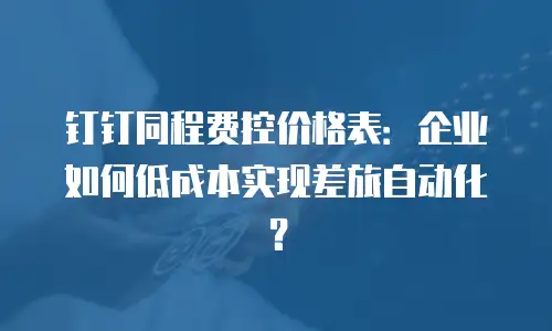 钉钉同程费控价格表：企业如何低成本实现差旅自动化？