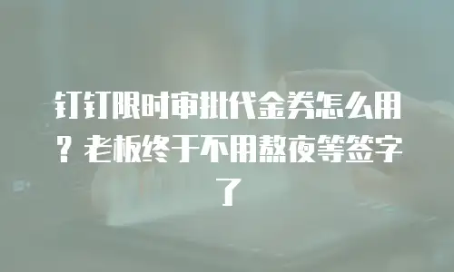 钉钉限时审批代金券怎么用？老板终于不用熬夜等签字了