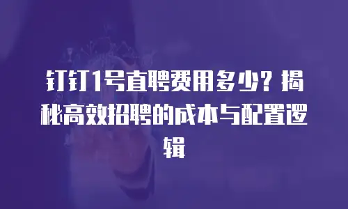 钉钉1号直聘费用多少？揭秘高效招聘的成本与配置逻辑
