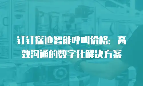 钉钉探迹智能呼叫价格：高效沟通的数字化解决方案
