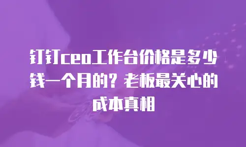 钉钉ceo工作台价格是多少钱一个月的？老板最关心的成本真相