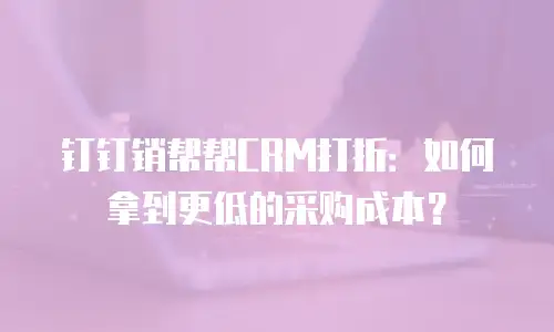 钉钉销帮帮CRM打折：如何拿到更低的采购成本？
