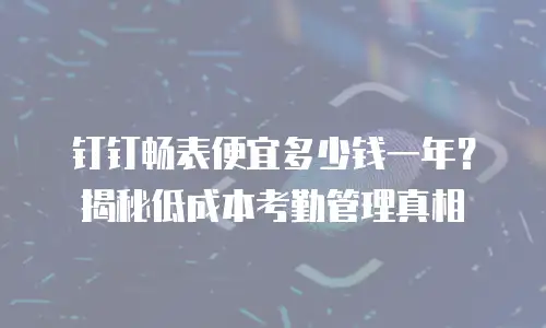 钉钉畅表便宜多少钱一年？揭秘低成本考勤管理真相