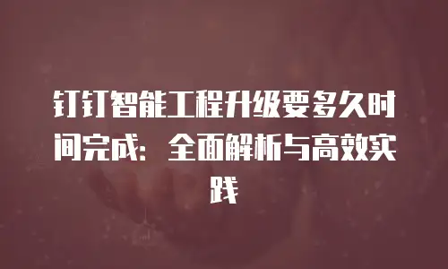 钉钉智能工程升级要多久时间完成：全面解析与高效实践