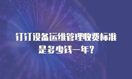 钉钉设备运维管理收费标准是多少钱一年？