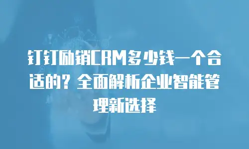 钉钉励销CRM多少钱一个合适的？全面解析企业智能管理新选择