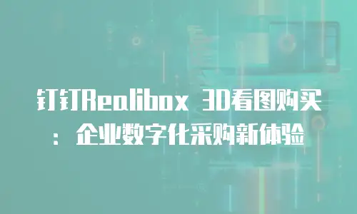 钉钉Realibox 3D看图购买：企业数字化采购新体验