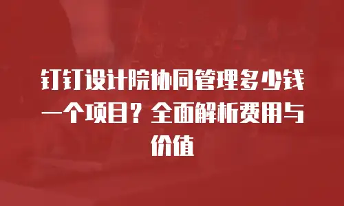 钉钉设计院协同管理多少钱一个项目？全面解析费用与价值
