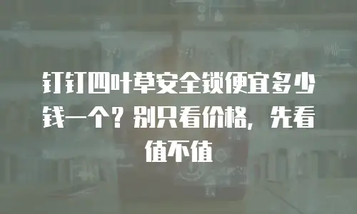 钉钉四叶草安全锁便宜多少钱一个？别只看价格，先看值不值