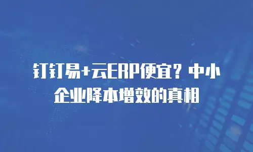 钉钉易+云ERP便宜？中小企业降本增效的真相