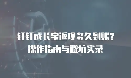 钉钉成长宝返现多久到账？操作指南与避坑实录