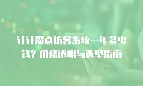 钉钉魔点访客系统一年多少钱？价格透明与选型指南