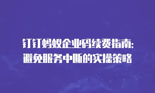 钉钉蚂蚁企业码续费指南：避免服务中断的实操策略