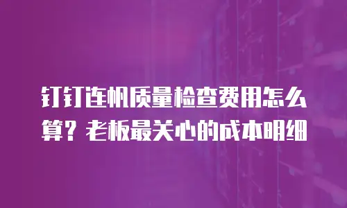 钉钉连帆质量检查费用怎么算？老板最关心的成本明细