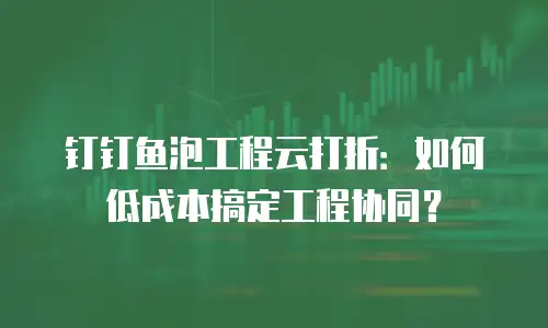 钉钉鱼泡工程云打折：如何低成本搞定工程协同？