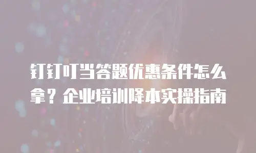 钉钉叮当答题优惠条件怎么拿？企业培训降本实操指南