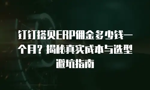 钉钉搭贝ERP佣金多少钱一个月？揭秘真实成本与选型避坑指南