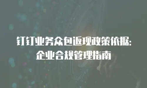 钉钉业务众包返现政策依据：企业合规管理指南