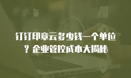 钉钉印章云多少钱一个单位？企业管控成本大揭秘