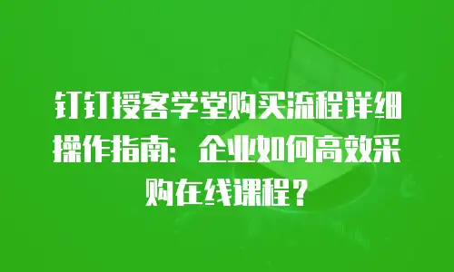 钉钉授客学堂购买流程详细操作指南：企业如何高效采购在线课程？