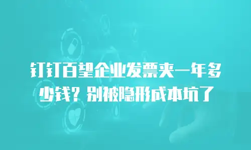 钉钉百望企业发票夹一年多少钱？别被隐形成本坑了
