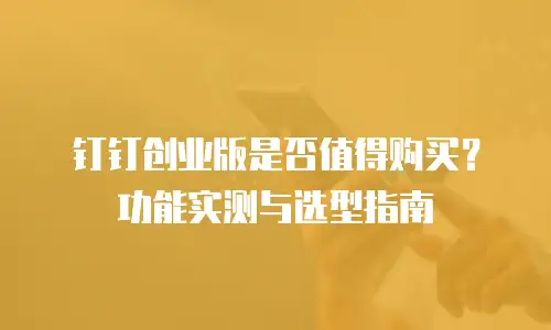 钉钉创业版是否值得购买？功能实测与选型指南