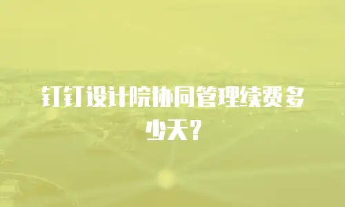 钉钉设计院协同管理续费多少天？