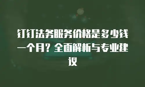 钉钉法务服务价格是多少钱一个月？全面解析与专业建议