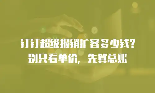 钉钉超级报销扩容多少钱？别只看单价，先算总账