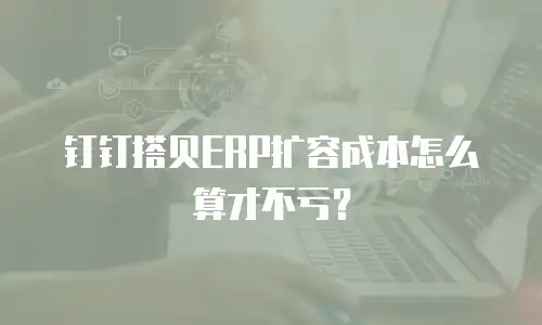 钉钉搭贝ERP扩容成本怎么算才不亏？