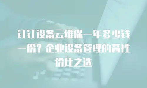 钉钉设备云维保一年多少钱一份？企业设备管理的高性价比之选