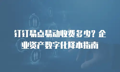 钉钉易点易动收费多少？企业资产数字化降本指南
