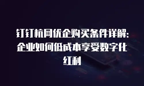 钉钉杭网优企购买条件详解：企业如何低成本享受数字化红利