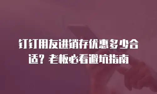 钉钉用友进销存优惠多少合适？老板必看避坑指南