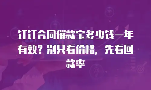 钉钉合同催款宝多少钱一年有效？别只看价格，先看回款率