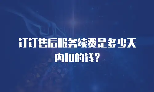 钉钉售后服务续费是多少天内扣的钱？