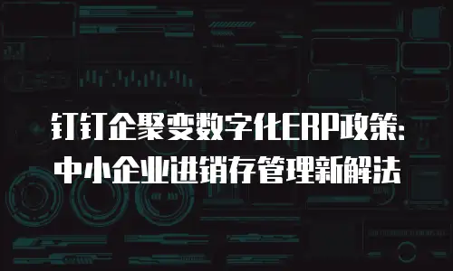 钉钉企聚变数字化ERP政策：中小企业进销存管理新解法