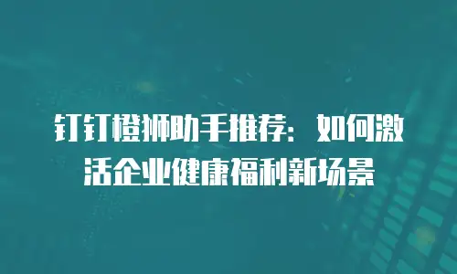 钉钉橙狮助手推荐：如何激活企业健康福利新场景