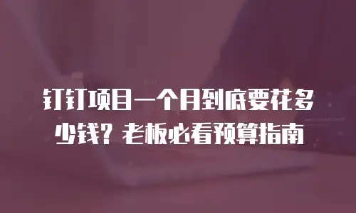 钉钉项目一个月到底要花多少钱？老板必看预算指南
