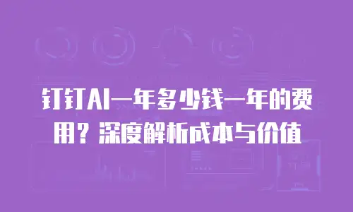 钉钉AI一年多少钱一年的费用？深度解析成本与价值