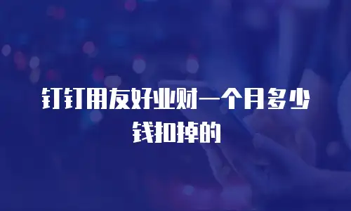 钉钉用友好业财一个月多少钱扣掉的