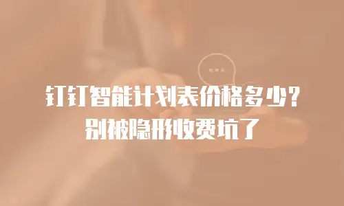 钉钉智能计划表价格多少？别被隐形收费坑了