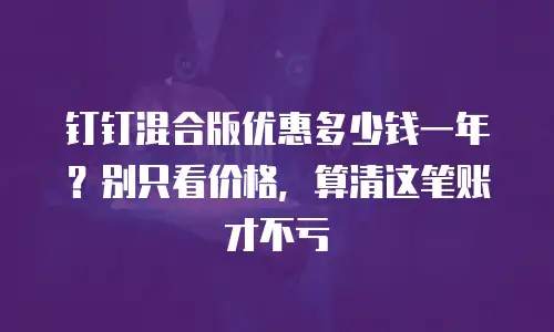 钉钉混合版优惠多少钱一年？别只看价格，算清这笔账才不亏