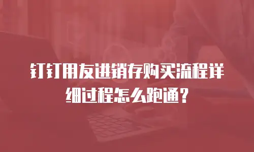 钉钉用友进销存购买流程详细过程怎么跑通？