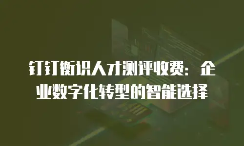 钉钉衡识人才测评收费：企业数字化转型的智能选择